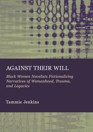 Against Their Will: Black Women Novelists Fictionalizing Narratives of Womanhood, Trauma, and Legacies