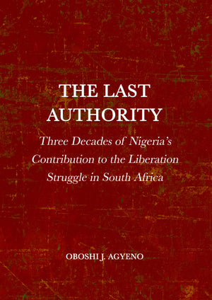 The Last Authority: Three Decades of Nigeria’s Contribution to the Liberation Struggle in South Africa